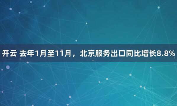 开云 去年1月至11月,北京服务出口同比增长8.8%