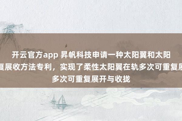 开云官方app 昇帆科技申请一种太阳翼和太阳翼在轨重复展收方法专利，实现了柔性太阳翼在轨多次可重复展开与收拢