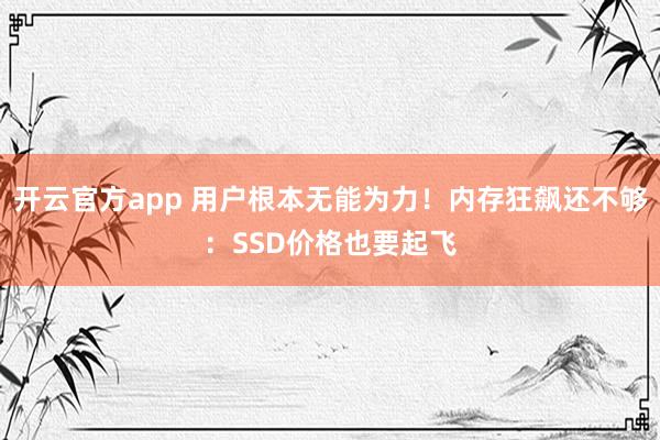开云官方app 用户根本无能为力!内存狂飙还不够:SSD价格也要起飞