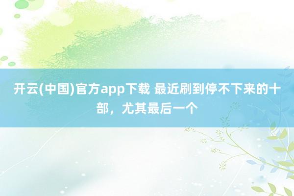开云(中国)官方app下载 最近刷到停不下来的十部,尤其最后一个