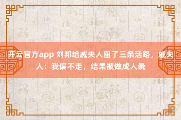 开云官方app 刘邦给戚夫人留了三条活路,戚夫人:我偏不走,结果被做成人彘