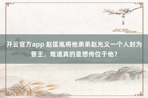 开云官方app 赵匡胤将他弟弟赵光义一个人封为晋王,难道真的是想传位于他?