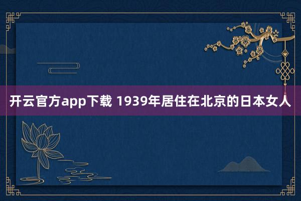 开云官方app下载 1939年居住在北京的日本女人