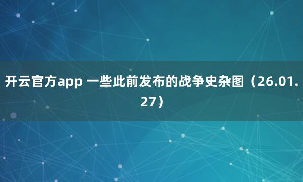 开云官方app 一些此前发布的战争史杂图（26.01.27）