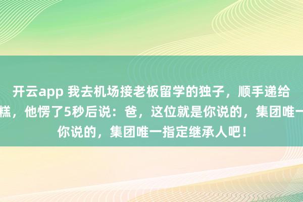 开云app 我去机场接老板留学的独子,顺手递给他1块一根的雪糕,他愣了5秒后说:爸,这位就是你说的,集团唯一指定继承人吧!