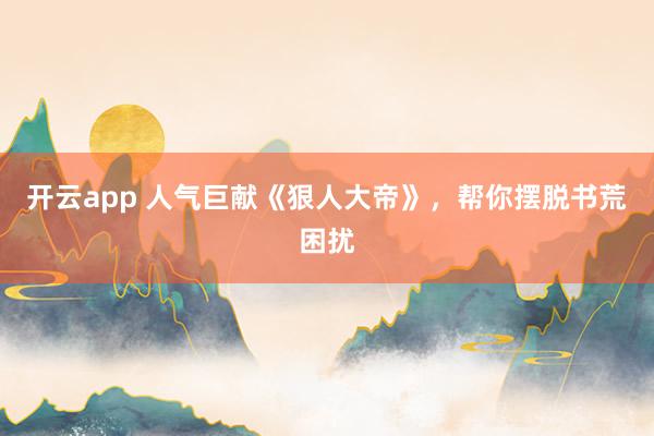 开云app 人气巨献《狠人大帝》,帮你摆脱书荒困扰