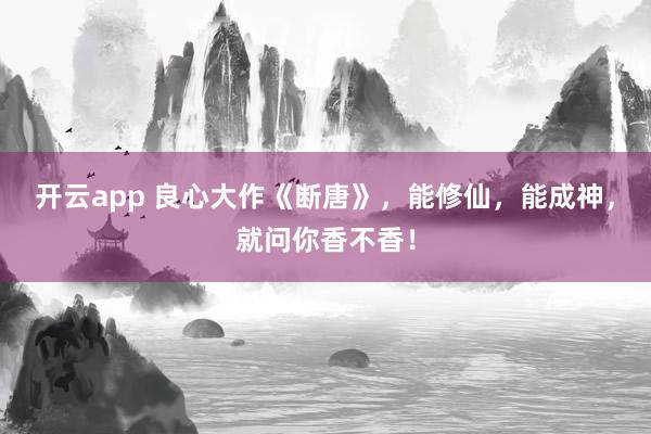 开云app 良心大作《断唐》，能修仙，能成神，就问你香不香！