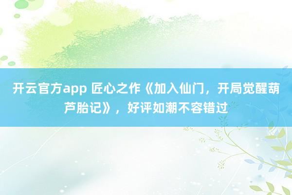 开云官方app 匠心之作《加入仙门，开局觉醒葫芦胎记》，好评如潮不容错过