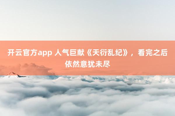 开云官方app 人气巨献《天衍乱纪》，看完之后依然意犹未尽
