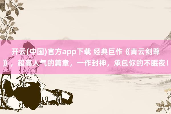 开云(中国)官方app下载 经典巨作《青云剑尊》，超高人气的篇章，一作封神，承包你的不眠夜！