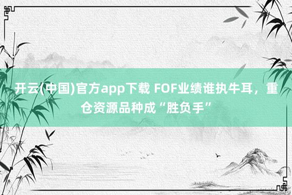 开云(中国)官方app下载 FOF业绩谁执牛耳，重仓资源品种成“胜负手”