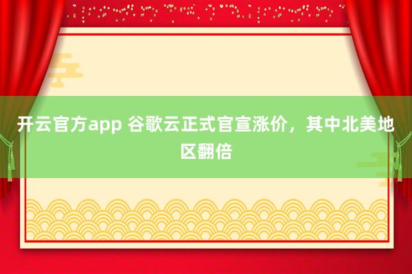 开云官方app 谷歌云正式官宣涨价，其中北美地区翻倍