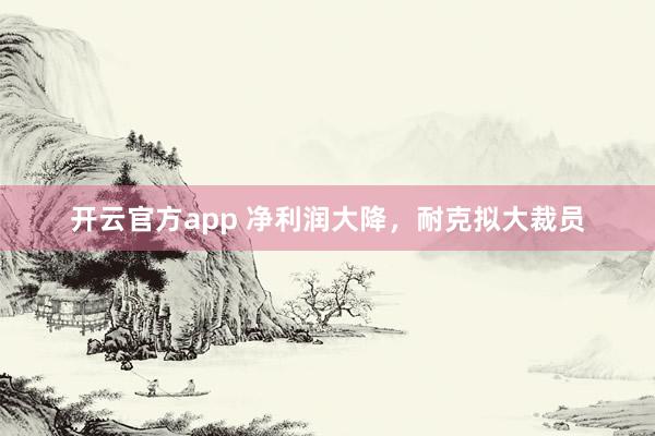 开云官方app 净利润大降，耐克拟大裁员