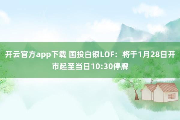 开云官方app下载 国投白银LOF:将于1月28日开市起至当日10:30停牌