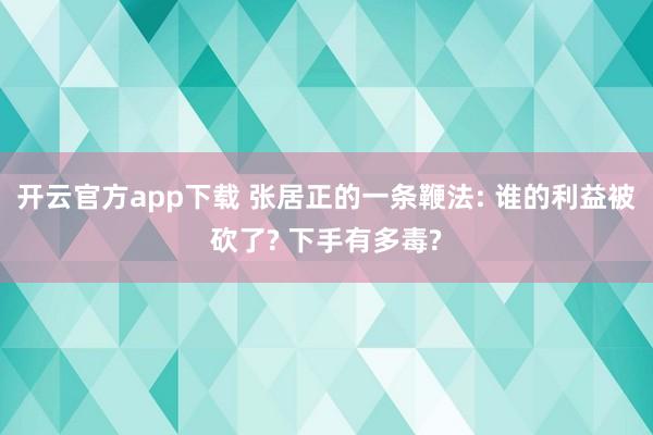 开云官方app下载 张居正的一条鞭法: 谁的利益被砍了? 下手有多毒?