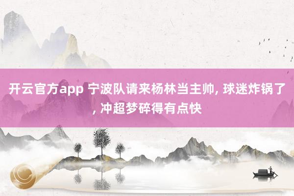 开云官方app 宁波队请来杨林当主帅， 球迷炸锅了， 冲超梦碎得有点快