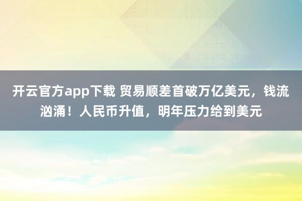 开云官方app下载 贸易顺差首破万亿美元,钱流汹涌!人民币升值,明年压力给到美元