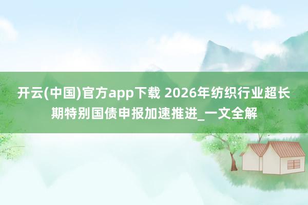 开云(中国)官方app下载 2026年纺织行业超长期特别国债申报加速推进_一文全解