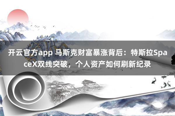 开云官方app 马斯克财富暴涨背后：特斯拉SpaceX双线突破，个人资产如何刷新纪录