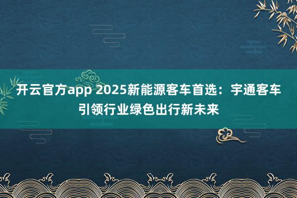 开云官方app 2025新能源客车首选：宇通客车引领行业绿色出行新未来