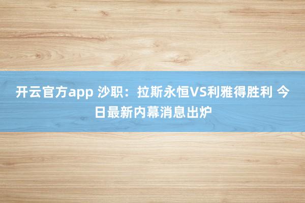 开云官方app 沙职：拉斯永恒VS利雅得胜利 今日最新内幕消息出炉