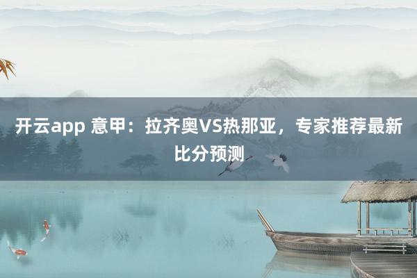 开云app 意甲：拉齐奥VS热那亚，专家推荐最新比分预测