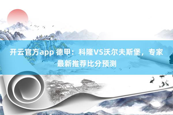 开云官方app 德甲:科隆VS沃尔夫斯堡,专家最新推荐比分预测