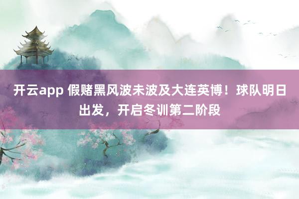 开云app 假赌黑风波未波及大连英博!球队明日出发,开启冬训第二阶段