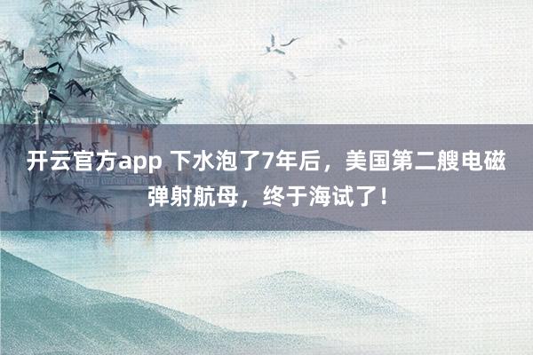 开云官方app 下水泡了7年后，美国第二艘电磁弹射航母，终于海试了！