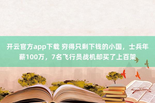 开云官方app下载 穷得只剩下钱的小国,士兵年薪100万,7名飞行员战机却买了上百架