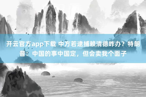 开云官方app下载 中方若逮捕赖清德咋办?特朗普:中国的事中国定,但会卖我个面子