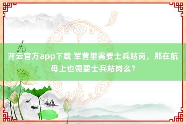开云官方app下载 军营里需要士兵站岗，那在航母上也需要士兵站岗么？