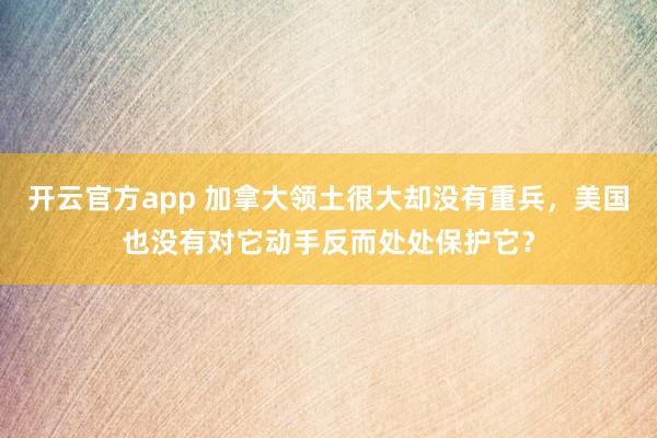 开云官方app 加拿大领土很大却没有重兵,美国也没有对它动手反而处处保护它?