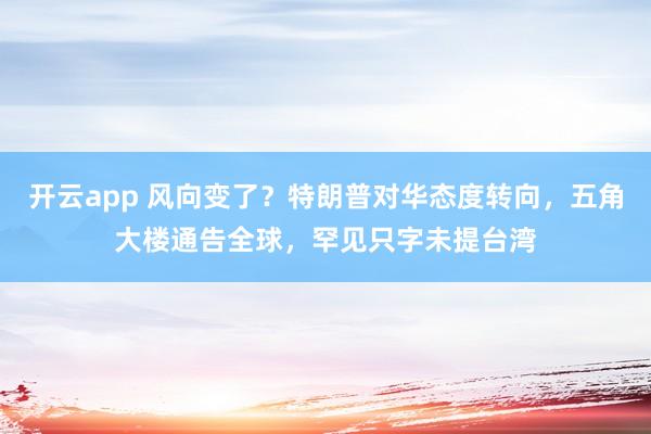 开云app 风向变了？特朗普对华态度转向，五角大楼通告全球，罕见只字未提台湾