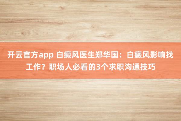 开云官方app 白癜风医生郑华国:白癜风影响找工作?职场人必看的3个求职沟通技巧