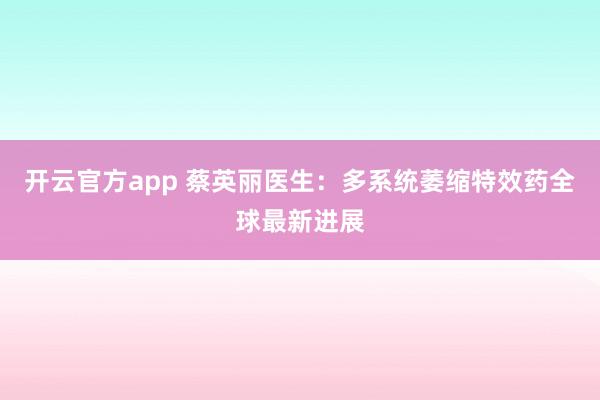 开云官方app 蔡英丽医生:多系统萎缩特效药全球最新进展