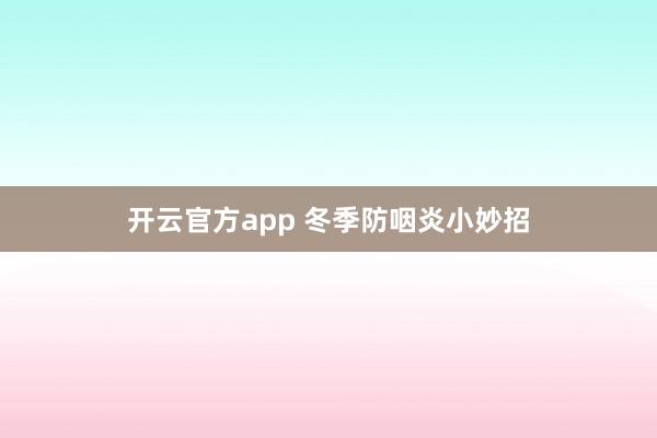 开云官方app 冬季防咽炎小妙招