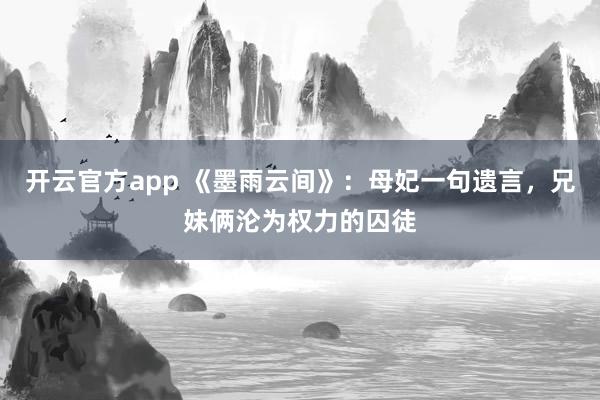 开云官方app 《墨雨云间》：母妃一句遗言，兄妹俩沦为权力的囚徒