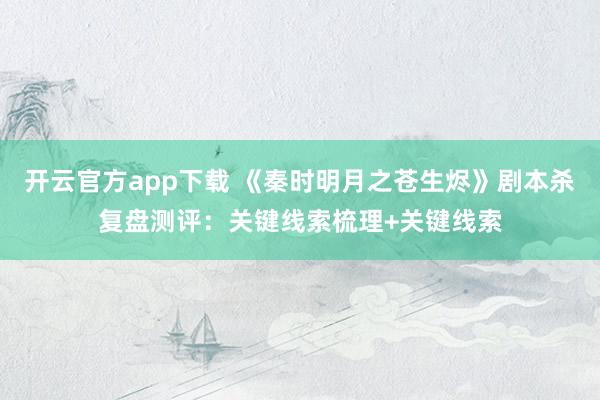 开云官方app下载 《秦时明月之苍生烬》剧本杀复盘测评:关键线索梳理+关键线索