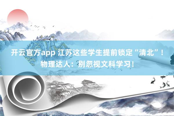 开云官方app 江苏这些学生提前锁定“清北”！物理达人：别忽视文科学习！