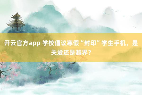 开云官方app 学校倡议寒假“封印”学生手机，是关爱还是越界？