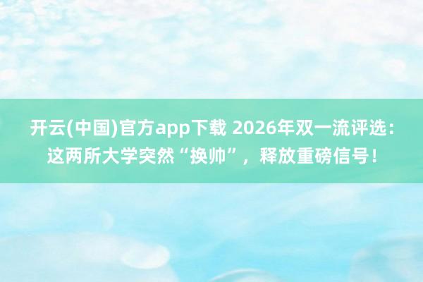 开云(中国)官方app下载 2026年双一流评选:这两所大学突然“换帅”,释放重磅信号!