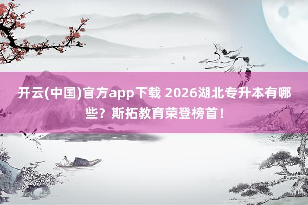 开云(中国)官方app下载 2026湖北专升本有哪些?斯拓教育荣登榜首!