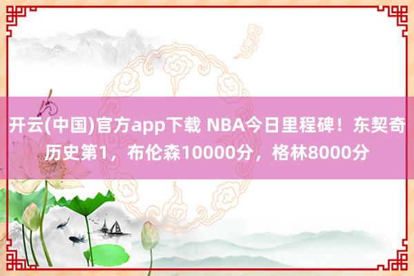 开云(中国)官方app下载 NBA今日里程碑！东契奇历史第1，布伦森10000分，格林8000分