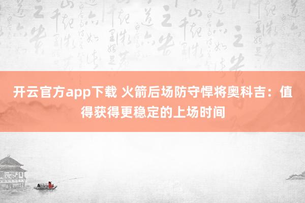 开云官方app下载 火箭后场防守悍将奥科吉：值得获得更稳定的上场时间