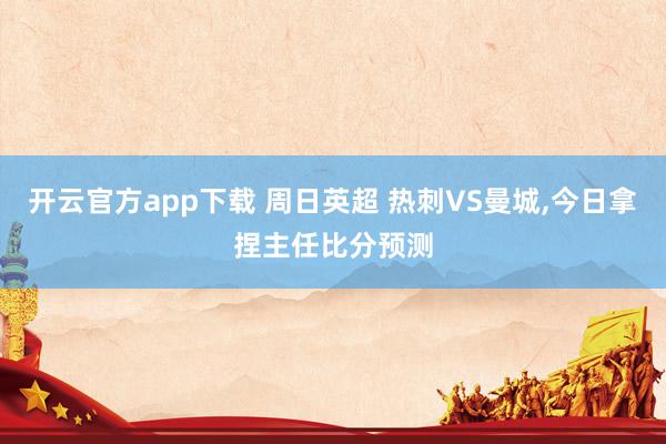 开云官方app下载 周日英超 热刺VS曼城，今日拿捏主任比分预测