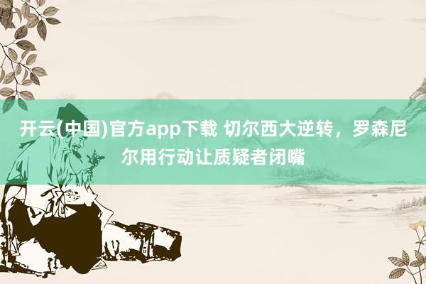 开云(中国)官方app下载 切尔西大逆转，罗森尼尔用行动让质疑者闭嘴