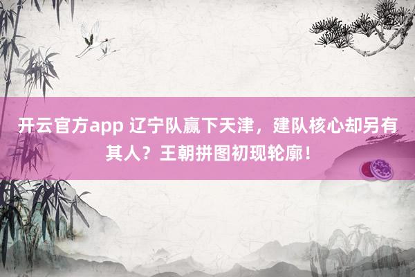 开云官方app 辽宁队赢下天津，建队核心却另有其人？王朝拼图初现轮廓！