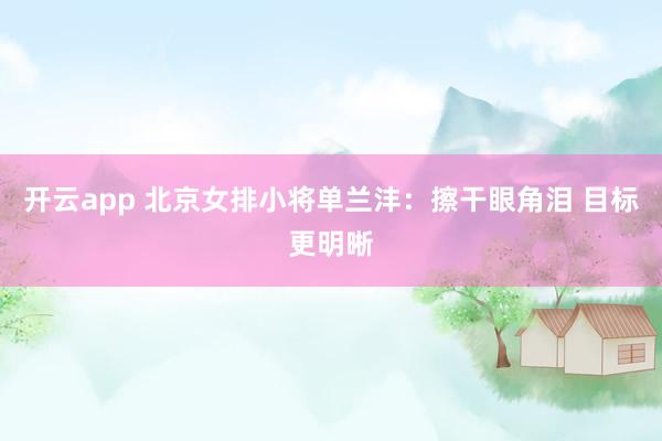 开云app 北京女排小将单兰沣:擦干眼角泪 目标更明晰