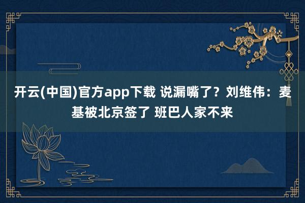 开云(中国)官方app下载 说漏嘴了?刘维伟:麦基被北京签了 班巴人家不来